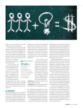 MAYO 2014 ‹ VERITAS › 13
cada vez más enfocada en el conoci-
miento, como se encuentra hoy.
El hecho de que la norma contable
vigente, la NIF C-8, no considere regis-
trar estas actividades intangibles con
un valor monetario o un beneficio eco-
nómico futuro, aleja a las empresas para
que puedan operar conforme al sentido
humano, en el que se reconozcan los
esfuerzos y los valores
incluidos en los miembros
de la organización.
Es por ello que se
propone complementar
la Contabilidad financie-
ra con información que
proporcione una idea
sobre la relevancia de
tales actividades intan-
gibles, consideradas en la
actualidad como uno de
los principales elemen-
tos generadores de valor y ventajas
competitivas que permiten responder
a los nuevos requerimientos informa-
tivos, tanto de usuarios internos como
externos.
EL INFORME
El valor de las empresas en la actualidad,
en el sector industrial y en el de comercio
o servicios, no reside solamente en sus
instalaciones físicas, maquinaria o edi-
ficios, sino en aspectos inmateriales co-
mo la capacidad de desarrollar relaciones
estables con sus clientes, de su capacidad
para innovar e introducir nuevos pro-
ductos o servicios al mercado, o lo que
posiblemente sea lo más importante en
este ensayo: la competencia técnica,
habilidades, satisfacción y motivación
de su personal con el fin de darle un
sentido humano a las empresas públicas
mexicanas.
Este informe será
un documento sencillo a
través del cual se difun-
dirá información sobre el
trabajo de las empresas
públicas mexicanas para
mantener, proteger, enri-
quecer y potenciar inte-
lectualmente a aquellos
que integran su capital
humano. Deberá presen-
tarse a través de dos cua-
dros cuyos títulos sean:
	 Factores que hacen la diferencia en
nuestro capital humano.
	 Accionesque nos comprometen con el
desarrollo de nuestro capital humano.
Las actividades intangibles en las que
participaron los miembros de su capital
humano deberán enunciarse de manera
general (para que las empresas conti-
núen gozando de su ventaja competiti-
va frente a la competencia de mercado).
El contenido del primer cuadro "Fac-
tores que hacen la diferencia en nuestro
capital humano", se enfocará en difundir
información acerca de las actividades in-
tangibles que brindan las empresas pú-
blicas mexicanas a los integrantes de su
capital humano, actividades que impul-
san su desarrollo profesional, personal e
integral, con el fin de alcanzar un grado
de satisfacción en la realización de las
tareas que tienen a cargo.
Algunos ejemplos de conceptos que
podrán incluirse en este rubro serán: las
actividades fuera de oficina, cursos de
liderazgo o trabajo en equipo, campa-
ñas de reforestación, convivencias fa-
miliares, actualizaciones profesionales,
oportunidades de internacionalización,
conferencias magistrales, entre otros.
Por otro lado, el contenido del se-
gundo cuadro "Acciones que nos com-
prometen con nuestro capital humano"
se enfocará en exponer los motivos por
los cuales las empresas públicas mexi-
canas están recurriendo a proporcionar
cada una de las actividades intangibles
que presentan en el cuadro anterior.
Esto con el fin de enfocar correcta-
mente estas actividades con base en
los objetivos de la organización que, a
su vez, se vinculan con los objetivos es-
tratégicos, determinando las variables
derivadas de los elementos intangibles
que serán objeto de medición en varios
aspectos: humano, organizacional, mo-
tivacional, desarrollo interno y de inno-
vación, entre otros.
Elvalorde
las empresas
no reside
solamente en
sus instalaciones
físicas, maquinaria
o edificios, sino
en aspectos
inmateriales.
12-14 SegundoLugar.indd 13 4/15/14 1:33 PM
 