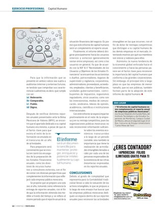 14 ‹ VERITAS › MAYO 2014
Para que la información que se
presente en ambos rubros sea sujeta a
auditorías internas y externas futuras,
se tendrán que comprobar sus caracte-
rísticas cualitativas; es decir, que cumple
con ser:
[a]	Relevante.
[b]	Comparable.
[c]	Fiable.
[d]	Digna.
Después de verificar distintos repor-
tes anuales presentados ante la Bolsa
Mexicana de Valores (BMV), se encon-
tró que el apartado dedicado a su capital
humano era mínimo, a pesar de que es
el factor clave para que
exista el resto de la in-
formación acumulada en
el transcurso de un año
de actividades.
Para prepararlo será
conveniente que se invo-
lucren tanto los encarga-
dos de la preparación de
los Estados Financieros
anuales, como los direc-
tores de recursos huma-
nos y consultores externos, con el fin
de contar con diversas perspectivas que
complementen la información que refle-
jará cada empresa pública mexicana.
Se propone que se prepare una sola
vez al año, tomando como referencia la
entrega de reportes anuales, con el fin
de que la información obtenida sea me-
dible a través del tiempo y se refiera al
mismo periodo que el reporte anual de la
situación financiera del negocio. Es por
eso que este informe de capital humano
será un complemento al reporte anual.
Finalmente, el informe deberá diri-
girse principalmente hacia los usuarios
internos y externos (generalmente
varían entre empresas), así como a los
usuarios en general. Ya que de acuer-
do con la NIF A-3 “Necesidades de los
Usuarios y Objetivos de los Estados Fi-
nancieros” se encuentran los accionistas
o dueños, patrocinadores, órganos de
supervisión y vigilancia, corporativos,
administradores, proveedores, acreedo-
res, empleados, clientes y beneficiarios,
unidades gubernamentales, contri-
buyentes de impuestos, organismos
reguladores, otros usuarios, como son
los inversionistas, medios de comuni-
cación, sindicatos, líderes de opinión,
académicos, científicos e instituciones
internacionales.
Con este informe se espera impactar
positivamente en el valor de la empre-
sa y en su ventaja competitiva, pues las
organizaciones públicas mexicanas no
solo reconocerán información suficien-
te sobre los eventos eco-
nómicos transcurridos
a lo largo de un periodo
contable, sino también la
importancia que tiene la
realización de activida-
des intangibles llevadas a
cabo por cada una de las
personas responsables de
la existencia de las cifras
monetarias expresadas
en los reportes anuales.
CONCLUSIONES
Debido al grado de complejidad que
representa para la Contabilidad tradi-
cional llevar a cabo la valuación de los
activos intangibles, lo que se propuso a
lo largo de este ensayo fue buscar que
las empresas públicas mexicanas dedi-
quen un espacio dentro de sus reportes
anuales para reconocer las actividades
intangibles en las que incurren, con el
fin de dotar de ventajas competitivas
que distingan a su capital humano de
las demás empresas en el mercado, in-
tentando mostrar por qué sus miembros
son únicos y valiosos para ellos.
Asimismo, la nueva tendencia de
la economía global enfocada hacia el
conocimiento y hacia las personas pa-
rece ser el factor clave para reconocer
la importancia del capital humano que
conforma a las grandes corporaciones.
Sin embargo, el principal reto a largo
plazo es que las empresas de menor
tamaño, que no son públicas, también
formen parte de la adopción de este
informe de capital humano.
Elinforme
será un documen-
to sencillo para
mantener, prote-
ger, enriquecer y
potenciar intelec-
tualmente su capi-
tal humano.
2DO LUGAR
>“El informe de capital humano co-
mo complemento al reporte anual
de empresas públicas mexicanas”,
escrito por Alejandro Archundia Mata, del
Instituto Tecnológico y de Estudios Su-
periores de Monterrey, Campus Ciudad
de México, obtuvo el segundo lugar en el
8vo. Concurso de Ensayo Universitario
“Carlos Pérez del Toro”.
EJERCICIO PROFESIONAL Capital Humano
12-14 SegundoLugar.indd 14 4/15/14 1:35 PM
 