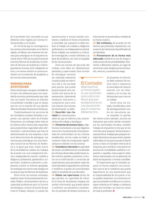 MAYO 2014 ‹ VERITAS › 25
de la profesión han coincidido en que
debemos estar regidos por normas in-
ternacionales y no locales.
En virtud de que la convergencia a
las normas internacionales no es fácil ni
rápida, en México aún tenemos las nor-
mas para atestiguar en el esquema na-
cional (Serie 7010 de las prácticamente
extintas Normas de Auditoría), la Comi-
sión de Normas de Auditoría y Atesti-
guamiento (Conaa) está trabajando en
esto y en breve emitirá un pronuncia-
miento con la intención de acoplarlas a
las normas internacionales.
NORMAS PARA
ATESTIGUAR
Estas constituyen una guía y establecen
el marco de referencia para una varie-
dad de servicios profesionales que cada
vez con mayor frecuencia se solicitan
a la profesión contable y que no tienen
que ver con la emisión de una opinión
sobre los Estados Financieros Históricos.
Tradicionalmente los servicios de
los Contadores estaban limitados a ex-
presar una opinión sobre los Estados
Financieros, sin embargo sobre todo en
los últimos años, hemos sido requeridos
para proporcionar seguridad sobre afir-
maciones o aseveraciones que hace la
administración de una empresa, a esto
se le llama servicios de atestiguar. Las
normas para atestiguar son una exten-
sión natural de las Normas de Audito-
ría y, al igual que esas, tratan acerca
de la necesidad de realizar los trabajos
de acuerdo con una competencia téc-
nica, independencia mental, cuidado y
diligencia profesional, planeación y su-
pervisión, evidencia suficiente y com-
petente y emitir un informe apropiado,
sin embargo son mucho más amplias en
su alcance que las Normas de Auditoría.
Entre otras, las normas utilizadas,
implican tener título profesional de Con-
tador Público, entrenamiento técnico y
capacidad profesional para la función
de atestiguar, conocer el asunto de que
trata el trabajo, siempre y cuando las
aseveraciones a revisar puedan esti-
marse y medirse en forma consistente
y razonable, por supuesto se debe rea-
lizar el trabajo con cuidado y diligencia
profesional y con independencia mental.
Estos trabajos son analíticos y críticos,
de investigación y están referidos a la
base del problema, así como al respaldo
de las aseveraciones.
Entre las normas de ejecución del
trabajo, este debe ser debidamente
planeado y supervisado. Esta función
de atestiguar necesita
ser realizada solamente
cuando pueda ser efecti-
va y útil, y con una base
para pensar que puede
proporcionarse una con-
clusión útil acerca de la
aseveración, obteniendo
evidencia suficiente y
competente para esta.
Con relación a las normas
de información, se debe:
[1]	Describir con cla-
ridad las aseveraciones
sobre las que se informa y las caracte-
rísticas del trabajo a atestiguar.
[2]	 Presentar de manera clara y obje-
tiva las conclusiones a las que llegamos
acerca de si la aseveración está presen-
tada de conformidad con los criterios
establecidos, con los cuales se midió, y
contener todas las excepciones signifi-
cativas en relación con las mismas.
[3]	 Considerar relevante la capacidad
de causar una diferencia en una decisión
(es útil para desarrollar predicciones so-
bre eventos pasados, presentes y futu-
ros en la confirmación o corrección de
expectativas), para prevalecer sobre las
incertidumbres (capacidad de confirmar
o modificar el grado de incertidumbre
sobre el resultado de una decisión).
[4]	Deben ser oportunas (antes de
que pierdan su capacidad de influir
en la toma de decisiones), íntegras (no
omiten información que pueda alterar
o confirmar una decisión) y consisten-
tes, en periodos de tiempo sucesivos, la
información es presentada y medida de
la misma manera.
[5]	 Dar confianza, de acuerdo con los
hechos que pretenden representar, con
ausencia de inferencias injustificadas de
certidumbre.
[6]	Presentarse de la forma más
adecuada mediante el uso de rangos o
indicaciones de las probabilidades inhe-
rentes a diferentes valores, en lugar de
mostrarse como simples puntos estima-
dos, neutros y ausentes de sesgo.
Al presentar el informe,
se debe expresar de ma-
nera clara e inequívoca
la naturaleza de nuestra
relación con tal infor-
mación y, en su caso, las
limitaciones que tuvo en
su trabajo.
Entre otros, los tra-
bajos considerados como
de atestiguamiento son:
los de consultoría, pa-
ra respaldar la opinión
del cliente (como ejemplo, asuntos de
impuestos que están siendo revisados
por las autoridades fiscales), también
trabajos de impuestos en los que se nos
contrata para preparar declaraciones o
asesoría fiscal, trabajos para preparar es-
tados financieros (no para emitir opinión
sobre ellos), en los que se ayuda al cliente
(como si fuera el Contador interno de la
empresa), para testificar como perito en
asuntos de contabilidad, auditoría o im-
puestos o aquellos como experto sobre
temas relacionados con la aplicación de
leyes de impuestos o normas contables.
Es importante que el Contador ex-
prese en forma explícita una conclu-
sión acerca de la confianza que pueda
depositarse en una aseveración que
es responsabilidad de otra parte, si no,
se pueden presentar circunstancias en
que la conclusión se infiera en su contra,
repercutiendo en el trabajo y confianza
sobre ese Contador, así como en contra
de toda la profesión.
ElContador
debe expresar
en forma explíci-
ta una conclusión
acerca de la con-
fianza que pue-
da depositarse en
una aseveración
que es responsa-
bilidad de otro.
24-25 Normas_atestituar.indd 25 4/15/14 2:08 PM
 