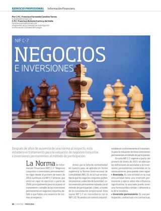 26 ‹ VERITAS › MAYO 2014
NEGOCIOS
E INVERSIONES
NIF C-7
La Normade Infor-
mación Financiera (NIF) C-7, "Negocios
conjuntos e inversiones permanentes",
en vigor desde el primero de enero de
2013, sustituye a la NIF C-7 anterior, que
entró en vigor en ejercicios a partir de
2009, principalmente para incorporar el
tratamiento contable de las inversiones
permanentes en negocios conjuntos, de-
bido a que había una ausencia de nor-
mas al respecto.
Antes, por la falta de normatividad
en nuestro país, se aplicaba en forma
supletoria la Norma Internacional de
Contabilidad (NIC) 31, en la cual se esta-
blecía que los negocios conjuntos podían
reconocerse, a elección de la entidad, co-
mo inversión permanente valuada con el
método de participación, o bien, a través
de la consolidación proporcional. Esta
nueva NIF C-7, en concordancia con la
NIF C-21 "Acuerdos con control conjunto",
Por C.P.C. Francisco Fernando Canalizo Torres
fcanalizo@hotmail.com
C.P.C. Francisco Antonio Castro y del Valle
fantoniocastro@hotmail.com
Integrantes de la Comisión de Investigación
e Información Contable del Colegio
Después de años de ausencia de una norma al respecto, esta
establece el tratamiento para la valuación de negocios conjuntos
e inversiones permanentes: el método de participación.
establecen uniformemente el tratamien-
to para la valuación de estas inversiones
permanentes, el método de participación.
En esta NIF C-7, vigente a partir del
primero de enero de 2013, se adecuan
las definiciones de asociadas y de inver-
siones permanentes contenidas en la
norma anterior, para quedar como sigue:
	 Asociada. Es una entidad en la cual
otra entidad tiene una inversión per-
manente y ejerce sobre ella influencia
significativa; la asociada puede tener
una forma jurídica similar o diferente a
la de la tenedora.
	 Inversión permanente. Es una par-
ticipación, contractual o no contractual,
EJERCICIO PROFESIONAL Información Financiera
26-27 NIFC7.indd 26 4/15/14 1:06 PM
 