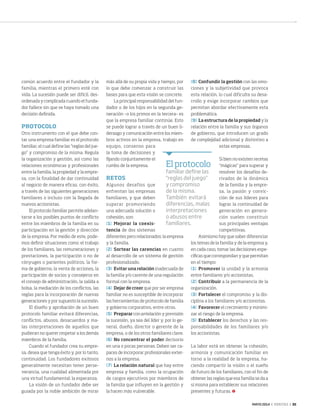 MAYO 2014 ‹ VERITAS › 35
común acuerdo entre el fundador y la
familia, mientras el primero esté con
vida. La sucesión puede ser difícil, des-
ordenada y complicada cuando el funda-
dor fallece sin que se haya tomado una
decisión definida.
PROTOCOLO
Otro instrumento con el que debe con-
tar una empresa familiar es el protocolo
familiar, el cual define las “reglas del jue-
go” y compromiso de la misma. Regula
la organización y gestión, así como las
relaciones económicas y profesionales
entre la familia, la propiedad y la empre-
sa, con la finalidad de dar continuidad
al negocio de manera eficaz, con éxito,
a través de las siguientes generaciones
familiares o incluso con la llegada de
nuevos accionistas.
El protocolo familiar permite adelan-
tarse a los posibles puntos de conflicto
entre los miembros de la familia en su
participación en la gestión y dirección
de la empresa. Por medio de este, pode-
mos definir situaciones como: el trabajo
de los familiares, las remuneraciones y
prestaciones, la participación o no de
cónyuges o parientes políticos, la for-
ma de gobierno, la venta de acciones, la
participación de socios y consejeros en
el consejo de administración, la salida a
bolsa, la mediación de los conflictos, las
reglas para la incorporación de nuevas
generaciones y por supuesto la sucesión.
El diseño y aprobación de un buen
protocolo familiar evitará diferencias,
conflictos, abusos, desacuerdos y ma-
las interpretaciones de aquellos que
pudieran no querer respetar a los demás
miembros de la familia.
Cuando el fundador crea su empre-
sa, desea que tenga éxito y, por lo tanto,
continuidad. Los fundadores exitosos
generalmente necesitan tener perse-
verancia, una cualidad alimentada por
una virtud fundamental: la esperanza.
La visión de un fundador debe ser
guiada por la noble ambición de mirar
más allá de su propia vida y tiempo, por
lo que debe comenzar a construir las
bases para que esta visión se concrete.
La principal responsabilidad del fun-
dador o de los hijos en la segunda ge-
neración –o los primos en la tercera– es
que la empresa familiar continúe. Esto
se puede lograr a través de un buen li-
derazgo y comunicación entre los miem-
bros activos en la empresa, trabajo en
equipo, consenso para
la toma de decisiones y
fijando conjuntamente el
rumbo de la empresa.
RETOS
Algunos desafíos que
enfrentan las empresas
familiares, y que deben
superar promoviendo
una adecuada solución o
cohesión, son:
[1]	Mejorar la coexis-
tencia de dos sistemas
diferentes pero relacionados: la empresa
y la familia.
[2]	Sortear las carencias en cuanto
al desarrollo de un sistema de gestión
profesionalizado.
[3]	 Evitar una relación inadecuada de
la familia y/o carente de una regulación
formal con la empresa.
[4]	 Dejar de creer que por ser empresa
familiar no es susceptible de incorporar
las herramientas de protocolo de familia
y gobierno corporativo, entre otros.
[5]	Prepararcon antelación y previsión
la sucesión, ya sea del líder y, por lo ge-
neral, dueño, director o gerente de la
empresa, o de los otros familiares clave.
[6]	No concentrar el poder decisorio
en una o pocas personas. Deben ser ca-
paces de incorporar profesionales exter-
nos a la empresa.
[7]	 La relación natural que hay entre
empresa y familia, como la ocupación
de cargos ejecutivos por miembros de
la familia que influyen en la gestión y
la hacen más vulnerable.
[8]	Confundir la gestión con las emo-
ciones y la subjetividad que provoca
esta relación, lo cual dificulta su desa-
rrollo y exige incorporar cambios que
permitan abordar efectivamente esta
problemática.
[9]	 La estructura de la propiedad y la
relación entre la familia y sus órganos
de gobierno, que introducen un grado
de complejidad adicional y distintivo a
estas empresas.
Si bien no existen recetas
“mágicas” para superar y
resolver los desafíos de-
rivados de la dinámica
de la familia y la empre-
sa, la pasión y convic-
ción de sus líderes para
lograr la continuidad de
generación en genera-
ción suelen constituir
sus principales ventajas
competitivas.
Asimismo hay que saber diferenciar
los temas de la familia y de la empresa y,
en cada caso, tomar las decisiones espe-
cíficas que correspondan y que permitan
en el tiempo:
[1]	Promover la unidad y la armonía
entre familiares y/o accionistas.
[2]	Contribuir a la permanencia de la
organización.
[3]	Fortalecer el compromiso y la dis-
ciplina a los familiares y/o accionistas.
[4]	Favorecer el crecimiento y minimi-
zar el riesgo de la empresa.
[5]	Establecer los derechos y las res-
ponsabilidades de los familiares y/o
los accionistas.
La labor está en obtener la cohesión,
armonía y comunicación familiar en
torno a la realidad de la empresa, ha-
ciendo compartir la visión o el sueño
de futuro de los familiares, con el fin de
obtener las reglas que esa familia se da a
sí misma para establecer sus relaciones
presentes y futuras.
Elprotocolo
familiar define las
"reglas del juego"
y compromiso
de la misma.
También evitará
diferencias, malas
interpretaciones
o abusos entre
familiares.
34-35 Empresas Familiares.indd 35 4/15/14 1:18 PM
 
