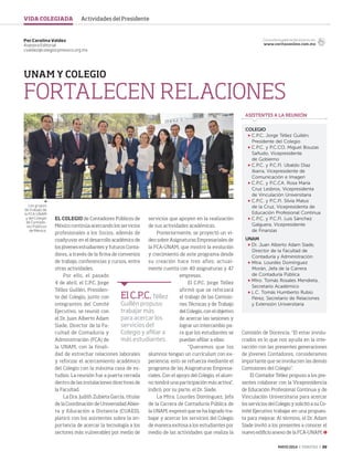 MAYO 2014 ‹ VERITAS › 39
UNAM Y COLEGIO
FORTALECEN RELACIONES
EL COLEGIO de Contadores Públicos de
México continúa acercando los servicios
profesionales a los Socios, además de
coadyuvar en el desarrollo académico de
los jóvenes estudiantes y futuros Conta-
dores, a través de la firma de convenios
de trabajo, conferencias y cursos, entre
otras actividades.
Por ello, el pasado
4 de abril, el C.P.C. Jorge
Téllez Guillén, Presiden-
te del Colegio, junto con
integrantes del Comité
Ejecutivo, se reunió con
el Dr. Juan Alberto Adam
Siade, Director de la Fa-
cultad de Contaduría y
Administración (FCA) de
la UNAM, con la finali-
dad de estrechar relaciones laborales
y reforzar el acercamiento académico
del Colegio con la máxima casa de es-
tudios. La reunión fue a puerta cerrada
dentro de las instalaciones directivas de
la Facultad.
La Dra. Judith Zubieta García, titular
de la Coordinación de Universidad Abier-
ta y Educación a Distancia (CUAED),
platicó con los asistentes sobre la im-
portancia de acercar la tecnología a los
sectores más vulnerables por medio de
servicios que apoyen en la realización
de sus actividades académicas.
Posteriormente, se proyectó un vi-
deo sobre Asignaturas Empresariales de
la FCA-UNAM, que mostró la evolución
y crecimiento de este programa desde
su creación hace tres años; actual-
mente cuenta con 49 asignaturas y 47
empresas.
El C.P.C. Jorge Téllez
afirmó que se reforzará
el trabajo de las Comisio-
nes Técnicas y de Trabajo
del Colegio, con el objetivo
de acercar las sesiones y
lograr un intercambio pa-
ra que los estudiantes se
puedan afiliar a ellas:
“Queremos que los
alumnos tengan un currículum con ex-
periencia; esto se refuerza mediante el
programa de las Asignaturas Empresa-
riales. Con el apoyo del Colegio, el alum-
no tendrá una participación más activa”,
indicó, por su parte, el Dr. Siade.
La Mtra. Lourdes Domínguez, Jefa
de la Carrera de Contaduría Pública de
la UNAM, expresó que se ha logrado tra-
bajar y acercar los servicios del Colegio
de manera exitosa a los estudiantes por
medio de las actividades que realiza la
Por Carolina Valdez
Asesora Editorial
cvaldez@colegiocpmexico.org.mx
Consulta la galería del evento en:
www.veritasonline.com.mx
Comisión de Docencia. “El estar involu-
crados es lo que nos ayuda en la inte-
racción con las presentes generaciones
de jóvenes Contadores, consideramos
importante que se involucren las demás
Comisiones del Colegio”.
El Contador Téllez propuso a los pre-
sentes colaborar con la Vicepresidencia
de Educación Profesional Continua y de
Vinculación Universitaria para acercar
los servicios del Colegio y solicitó a su Co-
mité Ejecutivo trabajar en una propues-
ta para mejorar. Al término, el Dr. Adam
Siade invitó a los presentes a conocer el
nuevo edificio anexo de la FCA-UNAM.
COLEGIO
C.P.C. Jorge Téllez Guillén,
Presidente del Colegio
C.P.C. y P.C.CO. Miguel Bouzas
Sañudo, Vicepresidente
de Gobierno
C.P.C. y P.C.FI. Ubaldo Díaz
Ibarra, Vicepresidente de
Comunicación e Imagen
C.P.C. y P.C.CA. Rosa María
Cruz Lesbros, Vicepresidenta
de Vinculación Universitaria
C.P.C. y P.C.FI. Silvia Matus
de la Cruz, Vicepresidenta de
Educación Profesional Continua
C.P.C. y P.C.FI. Luis Sánchez
Galguera, Vicepresidente
de Finanzas
UNAM
Dr. Juan Alberto Adam Siade,
Director de la Facultad de
Contaduría y Administración
Mtra. Lourdes Domínguez
Morán, Jefa de la Carrera
de Contaduría Pública
Mtro. Tomás Rosales Mendieta,
Secretario Académico
L.C. Tomás Humberto Rubio
Pérez, Secretario de Relaciones
y Extensión Universitaria
ASISTENTES A LA REUNIÓN
ElC.P.C.Téllez
Guillén propuso
trabajar más
para acercar los
servicios del
Colegio y afiliar a
más estudiantes.
Los grupos
de trabajo de
la FCA-UNAM
y del Colegio
de Contado-
res Públicos
de México.
VIDA COLEGIADA Actividades del Presidente
39 ActPresidente.indd 39 4/15/14 2:02 PM
 