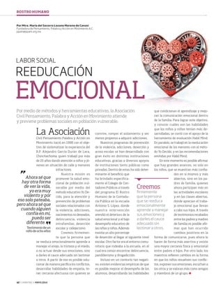42 ‹ VERITAS › MAYO 2014
REEDUCACIÓN
EMOCIONAL
LABOR SOCIAL
La Asociación
Civil Pensamiento Palabra y Acción en
Movimiento nació en 1998 con el obje-
tivo de sistematizar la experiencia del
R.P. Alejandro García Durán de Lara,
Chinchachoma, quien trabajó por más
de 25 años dando atención a niños y jó-
venes en situación de calle y menores
infractores.
Nuestra misión es
promover la salud emo-
cional de población vul-
nerable por medio del
método educativo Yo De-
cido, para la atención y
prevención de problemas
sociales relacionados con
la violencia, adicciones,
nacimientos no deseados,
delincuencia, violencia
intrafamiliar, deserción
escolar y callejerismo.
Creemos firmemen-
te que la persona que
se reeduca emocionalmente aprende a
manejar el enojo, la tristeza y el miedo,
a no actuar desde sus emociones, sino
a darles el cauce adecuado sin lastimar
a otros. A partir de eso es posible solu-
cionar de manera pacífica los conflictos,
desarrollar habilidades de empatía, te-
ner cercanía afectuosa con quienes se
convive, romper el aislamiento y ser
menos propenso a adquirir adicciones.
Nuestros programas de prevención
de la violencia, adicciones, deserción y
acoso escolar se han desarrollado con
gran éxito en distintas instituciones
educativas, gracias a diversos apoyos
de instituciones tanto públicas como
privadas. Dentro de estas ha sido deter-
minante el beneficio que
ha brindado específica-
mente el Colegio de Con-
tadores Públicos a través
del programa El Rostro
Humano de la Contadu-
ría Pública en la escuela
Antonio S. López, donde
nuestra intervención
atendió el deterioro de la
salud emocional y el bajo
desempeño educativo de
las niñas y niños. Además
existía un alto porcentaje
de deserción al llegar al siguiente nivel
escolar. Otro factor era el entorno comu-
nitario que rodeaba a la escuela, en el
cual era común encontrar delincuencia,
pandillerismo y drogadicción.
Incluso en un contexto tan negati-
vo, existen evidencias empíricas de que
es posible mejorar el desempeño de los
alumnos, desarrollando las habilidades
Por Mtra. María del Socorro Lozano Moreno de Canasi
Fundadora de Pensamiento, Palabra y Acción en Movimiento A.C.
ppam@ppam.org.mx
Por medio de métodos y herramientas educativas, la Asociación
Civil Pensamiento, Palabra y Acción en Movimiento atiende
y previene problemas sociales en población vulnerable.
que condicionan el aprendizaje y mejo-
ran la comunicación emocional dentro
de la familia. Para lograr este objetivo,
y conocer cuáles son las habilidades
que los niños y niñas tenían más de-
sarrolladas, se contó con el apoyo de la
herramienta de evaluación Habil Mind.
En paralelo, se trabajó en la reeducación
emocional de los menores con el méto-
do Yo Decido, y en las recomendaciones
emitidas por Habil Mind.
En este momento es posible afirmar
que hay grandes avances, no solo en
los niños, que se muestran más confia-
dos en sí mismos y más
abiertos, sino en los pa-
dres de familia, quienes
ahora participan más en
las actividades escolares
y en las clases abiertas,
donde aprecian el traba-
jo emocional que llevan
a cabo sus hijos. A través
de testimonios recabados
entre los padres y madres
de familia es posible afir-
mar que han ocurrido
cambios positivos en la
forma de comunicarse, pues ahora lo
hacen de forma más asertiva y existe
una mayor cercanía física y emocional
entre padres e hijos. Por otro lado, los
maestros refieren cambios en la forma
en que los niños resuelven sus conflic-
tos, exponen sus emociones, escuchan a
los otros y se valoran más como amigos
y miembros de un grupo.
Creemos
firmemente
que la persona
que se reeduca
emocionalmente
aprende a manejar
sus emociones y
a darles el cauce
adecuado sin
lastimar a otros.
Ahora sé que
hay otra forma
de ver la vida,
yo era muy
violento y por
eso solo pateaba,
pero ahora sé que
cuando alguien
confía en mí,
puedo ser
diferente.
Testimoniodeun
niñodeochoaños
ROSTRO HUMANO
42 RostroHumano.indd 42 4/15/14 1:36 PM
 