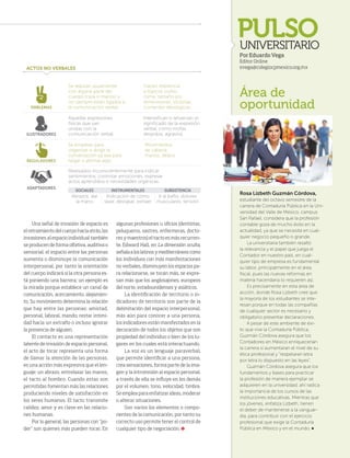 MAYO 2014 ‹ VERITAS › 45
PULSOUNIVERSITARIO
Una señal de invasión de espacio es
el retraimiento del cuerpo hacia atrás, las
invasiones al espacio individual también
se producen de forma olfativa, auditiva o
sensorial; el espacio entre las personas
aumenta o disminuye la comunicación
interpersonal, por tanto la orientación
del cuerpo indicará si la otra persona es-
tá poniendo una barrera; un ejemplo es
la mirada porque establece un canal de
comunicación, acercamiento, alejamien-
to. Su movimiento determina la relación
que hay entre las personas: amistad,
personal, laboral, mando; restar intimi-
dad hacia un extraño o incluso ignorar
la presencia de alguien.
El contacto es una representación
latente de invasión de espacio personal,
el acto de tocar representa una forma
de llamar la atención de las personas,
es una acción más expresiva que el len-
guaje: un abrazo, entrelazar las manos,
el tacto al hombro. Cuando estas son
permitidas fomentan más las relaciones
produciendo niveles de satisfacción en
los seres humanos. El tacto transmite
calidez, amor y es clave en las relacio-
nes humanas.
Por lo general, las personas con “po-
der” son quienes más pueden tocar. En
Por Eduardo Vega
Editor Online
evega@colegiocpmexico.org.mx
Área de
oportunidad
Rosa Lizbeth Guzmán Córdova,
estudiante del octavo semestre de la
carrera de Contaduría Pública en la Uni-
versidad del Valle de México, campus
San Rafael, considera que la profesión
contable goza de mucho éxito en la
actualidad, ya que se necesita en cual-
quier negocio pequeño o grande.
La universitaria también resaltó
la relevancia y el papel que juega el
Contador en nuestro país, en cual-
quier tipo de empresa es fundamental
su labor, principalmente en el área
fiscal, pues las nuevas reformas en
materia hacendaria lo requieren así.
Es precisamente en esta área de
acción, donde Rosa Lizbeth cree que
la mayoría de los estudiantes se inte-
resan porque en todas las compañías
de cualquier sector es necesario y
obligatorio presentar declaraciones.
A pesar de este ambiente de éxi-
to que vive la Contaduría Pública,
Guzmán Córdova asegura que los
Contadores en México enriquecerían
la carrera si aumentaran el nivel de su
ética profesional y “respetaran letra
por letra lo dispuesto en las leyes”.
Guzmán Córdova asegura que los
fundamentos y bases para practicar
la profesión de manera ejemplar se
adquieren en la universidad; ahí radica
la importancia de los cursos de las
instituciones educativas. Mientras que
los jóvenes, enfatiza Lizbeth, tienen
el deber de mantenerse a la vanguar-
dia, para contribuir con el ejercicio
profesional que exige la Contaduría
Pública en México y en el mundo.
algunas profesiones u oficios (dentistas,
peluqueros, sastres, enfermeras, docto-
res y maestros) el tacto es más recurren-
te. Edward Hall, en La dimensión oculta,
señalaaloslatinosymediterráneoscomo
los individuos con más manifestaciones
no verbales, disminuyen los espacios pa-
ra relacionarse, se tocan más, se expre-
san más que los anglosajones, europeos
del norte, estadounidenses y asiáticos.
La identificación de territorio o in-
dicadores de territorio son parte de la
delimitación del espacio interpersonal,
más aún para conocer a una persona,
los indicadores están manifestados en la
decoración de todos los objetos que son
propiedad del individuo o bien de los lu-
gares en los cuales está interactuando.
La voz es un lenguaje paraverbal,
que permite identificar a una persona,
crea sensaciones, forma parte de la ima-
gen y la intromisión al espacio personal,
a través de ella se influye en los demás
por el volumen, tono, velocidad, timbre.
Se emplea para enfatizar ideas, moderar
o alterar situaciones.
Son varios los elementos o compo-
nentes de la comunicación, por tanto su
correcto uso permite tener el control de
cualquier tipo de negociación.
ACTOS NO VERBALES
SOCIALES INSTRUMENTALES SUBSISTENCIA
Abrazos, dar
la mano
Indicación de cómo
lavar, destapar, extraer
Ir al baño, dolores
musculares, tensión
EMBLEMAS
REGULADORES
ILUSTRADORES
ADAPTADORES
Se realizan usualmente
con alguna parte del
cuerpo (cara o manos) y
no siempre están ligados a
la comunicación verbal.
Se emplean para
organizar o dirigir la
conversación ya sea para
negar o afirmar algo.
Aquellas expresiones
físicas que van
unidas con la
comunicación verbal.
Realizados inconscientemente para indicar
sentimientos, controlar emociones, expresar
actos aprendidos o necesidades orgánicas.
Hacen referencia
a tópicos como:
clima, tamaño y/o
dimensiones, victorias,
corrientes ideológicas.
Movimientos
de cabeza,
manos, dedos.
Intensifican o refuerzan el
significado de la expresión
verbal, como mofas,
despidos, agravios.
44-45 AsignaturaPen.indd 45 4/15/14 1:49 PM
 