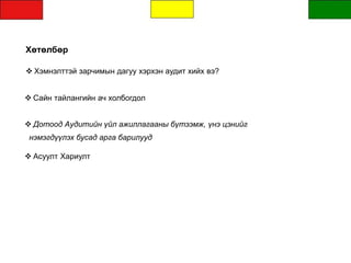 Хөтөлбөр
 Хэмнэлттэй зарчимын дагуу хэрхэн аудит хийх вэ?
 Сайн тайлангийн ач холбогдол
 Дотоод Аудитийн үйл ажиллагааны бүтээмж, үнэ цэнийг
нэмэгдүүлэх бусад арга барилууд
 Асуулт Хариулт
 