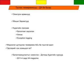 Туслах төхөөрөмжүүд – ДА ба бусад
Электрон өрөөнүүд
Жишиг баримтууд
Аудитийн програм
Баталгааг хадгалах
Хянах
Exception logging
Мэдээлэл цуглуулах төхөөрөмж ACL ба түүнтэй адил
Эдгээрийг хэн эзэмшдэг вэ?
Баталгаажуулалтыг схемчлэх – Дотоод Аудитийн курсууд
- 2011-4 сард IIA magazine
 
