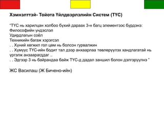 Хэмнэлттэй- Тойота Үйлдвэрлэлийн Систем (ТҮС)
“ТҮС нь харилцан холбоо бүхий дараах 3-н багц элементээс бүрдэнэ:
Философийн үндэслэл
Удирдлагын соёл
Техникийн багаж хэрэгсэл
. . Хүний хөгжил гол цөм нь болсон гурвалжин
. . Хүмүүс ТҮС-ийн бодит тал дээр анхаарлаа төвлөрүүлэх хандлагатай нь
үргэлж анзаарагддаг ..
. . Эдгээр 3 нь байрандаа байж ТҮС-д дадал заншил болон дэлгэрүүлнэ ”
ЖС Василаш (Ж Бичено-ийн)
 