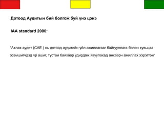 Дотоод Аудитын бий болгож буй үнэ цэнэ
IAA standard 2000:
“Ахлах аудит (CAE ) нь дотоод аудитийн үйл ажиллагааг байгууллага болон хувьцаа
эзэмшигчдэд үр ашиг, тустай байхаар удирдаж явуулахад анхаарч ажиллах хэрэгтэй”
 