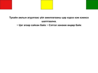 Тухайн ажлын агуулгаас үйл ажиллагааны цар хүрээ хэм хэмжээ
шалтгаална.
~ Цаг агаар сайхан байх ~ Сэтгэл ханамж өндөр байх
 