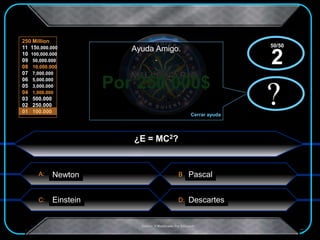 A:
C: D:
B
250 Million
11 150,000.000
10 100,000.000
09 50,000.000
08 10,000.000
07 7,000.000
06 5,000.000
05 3,000.000
04 1,000.000
03 500.000
02 250.000
01 100.000
.Creado Y Modificado Por Educastk
Por 250.000$
?
Ayuda Amigo.
.
Cerrar ayuda
x?
x
¿E = MC2?
Newton
Einstein
Pascal
Descartes
50/50
2
 