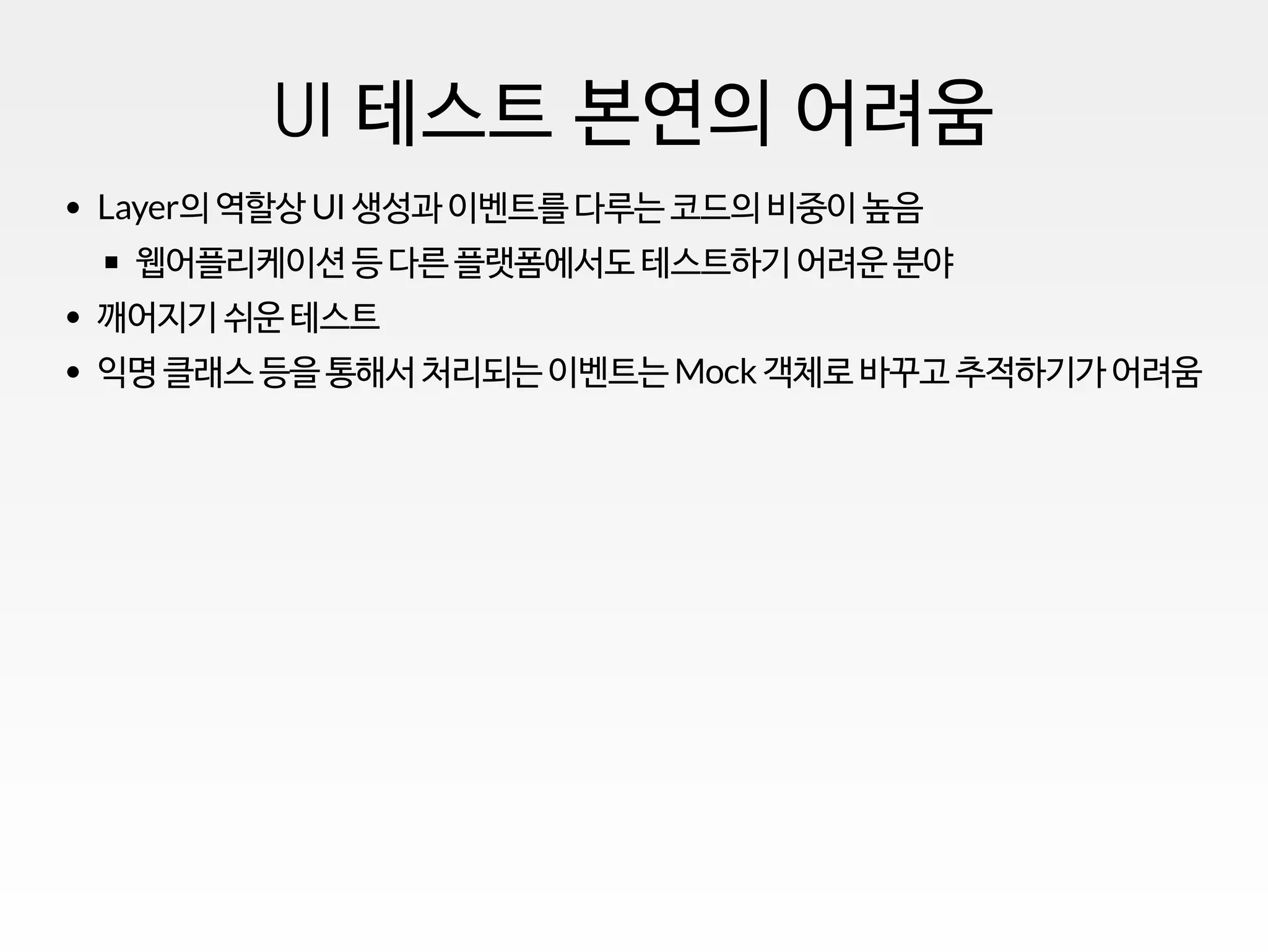 UI 테스트 본연의 어려움
Layer의 역할상 UI 생성과 이벤트를 다루는 코드의 비중이 높음
웹어플리케이션 등 다른 플랫폼에서도 테스트하기 어려운 분야
깨어지기 쉬운 테스트
익명 클래스 등을 통해서 처리되는 이벤트는 Mock 객체로 바꾸고 추적하기가 어려움
 