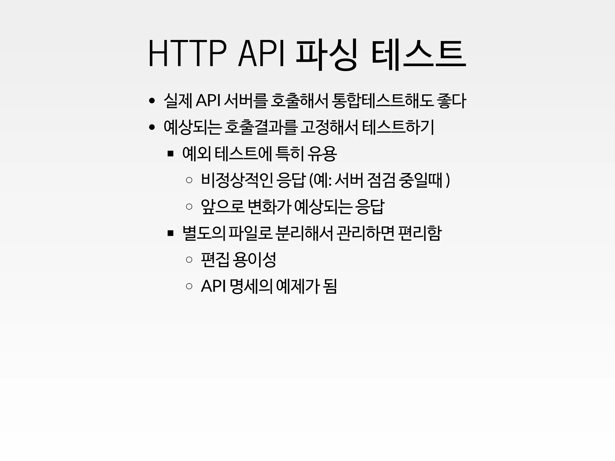 HTTP API 파싱 테스트
실제 API 서버를 호출해서 통합테스트해도 좋다
예상되는 호출결과를 고정해서 테스트하기
예외 테스트에 특히 유용
비정상적인 응답 (예: 서버 점검 중일때 )
앞으로 변화가 예상되는 응답
별도의 파일로 분리해서 관리하면 편리함
편집 용이성
API 명세의 예제가 됨
 