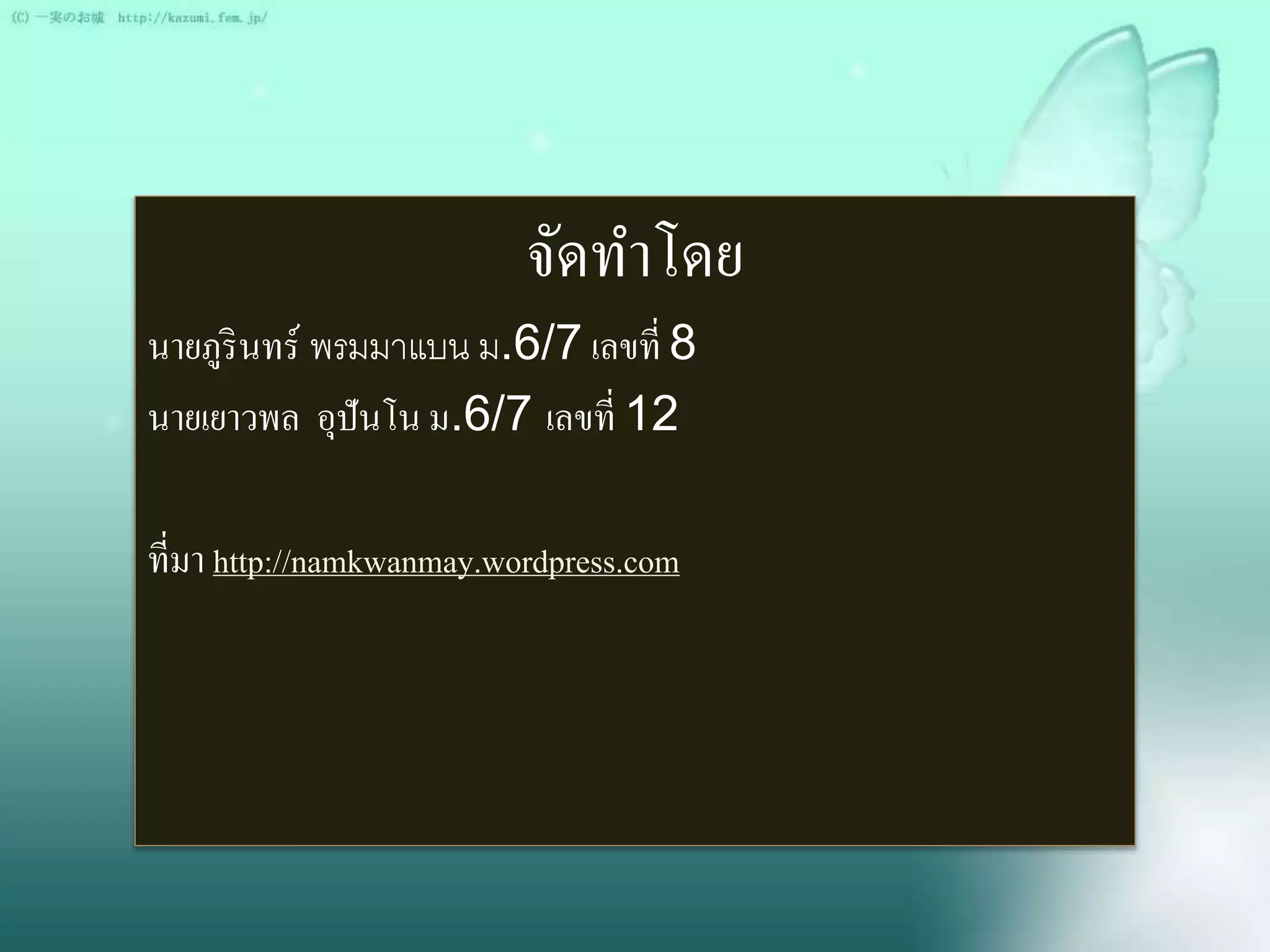 จัดทา โดย 
นายภูรินทร์พรมมาแบน ม.6/7 เลขที่ 8 
นายเยาวพล อุปันโน ม.6/7 เลขที่ 12 
ที่มา http://namkwanmay.wordpress.com 
