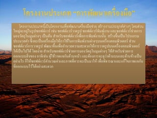 โครงงาȨระ๶ภทนีเ้ป็นโครงงานเพื่อพัոาเครื่องมือช่วย สร้างงานประยุกต์ต่างๆ โดยส่วน 
ใหญ่จะอยู่ในรูปซอฟต์แวร์ เช่น ซอฟต์แวร์วาดรูป ซอฟต์แวร์พิมพ์งาน และซอฟต์แวร์ช่วยการ 
มองวัตถุในมุมต่างๆ เป็นต้น สา หรับซอฟต์แวร์เพื่อการพิมพ์งานนั้น สร้างขึ้นเป็นโปรแกรม 
ประมวลคา ซึ่งจะเป็นเครื่องมือให้เราใช้ในการพิมพ์งานต่างๆบนเครื่องคอมพิวเตอร์ ส่วน 
ซอฟต์แวร์การวาดรูป พัฒนาขึ้นเพื่ออา นวยความสะดวกให้การวาดรูปบนเครื่องคอมพิวเตอร์ 
ให้เป็นไปได้ โดยง่าย สา หรับซอฟต์แวร์ช่วยการมองวัตถุในมุมต่างๆ ใช้สา หรับช่วยการ 
ออกแบบสิ่งของ อาทิเช่น ผู้ใช้วาดแจกันด้านหน้า และต้องการจะดูว่าด้านบนและด้านข้างเป็น 
อย่างไร ก็ให้ซอฟต์แวร์คา นวณค่าและภาพที่ควรจะเป็นมาให้ เพื่อพิจารณาและแก้ไขภาพแจกัน 
ที่ออกแบบไว้ได้อย่างสะดวก 
 