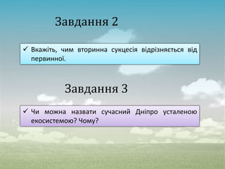 Завдання 2
 Вкажіть, чим вторинна сукцесія відрізняється від
первинної.
Завдання 3
 Чи можна назвати сучасний Дніпро усталеною
екосистемою? Чому?
 