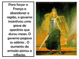 Para forçar a
França a
abandonar a
região, o governo
incentivou uma
greve de
operários que
durou meses. O
governo pagava
os salários . O
aumento da
emissão piorou a
inflação.
 