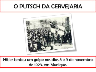 O PUTSCH DA CERVEJARIA
Hitler tentou um golpe nos dias 8 e 9 de novembro
de 1923, em Munique.
 