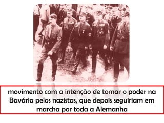 movimento com a intenção de tomar o poder na
Bavária pelos nazistas, que depois seguiriam em
marcha por toda a Alemanha
 