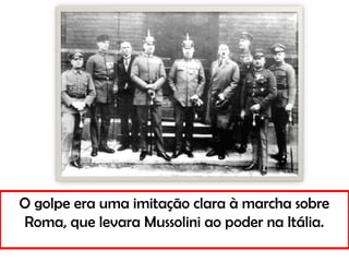 O golpe era uma imitação clara à marcha sobre
Roma, que levara Mussolini ao poder na Itália.
 