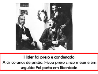 Hitler foi preso e condenado
A cinco anos de prisão. Ficou preso cinco meses e em
seguida Foi posto em liberdade
 