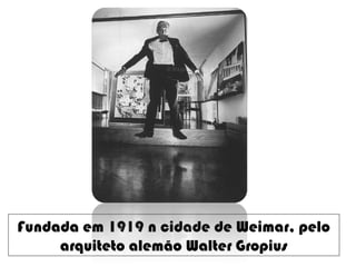 Fundada em 1919 n cidade de Weimar, pelo
arquiteto alemão Walter Gropius
 
