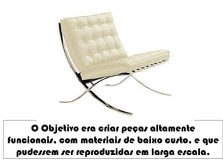 O Objetivo era criar peças altamente
funcionais, com materiais de baixo custo, e que
pudessem ser reproduzidas em larga escala.
 