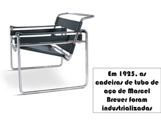 Em 1925, as
cadeiras de tubo de
aço de Marcel
Breuer foram
industrializadas
 