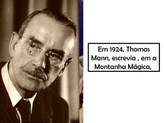 Em 1924, Thomas
Mann, escrevia , em a
Montanha Mágica,
 