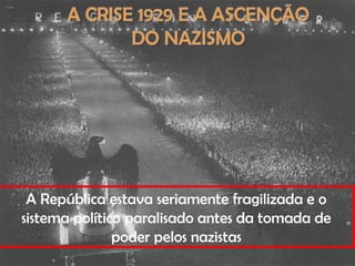 A República estava seriamente fragilizada e o
sistema político paralisado antes da tomada de
poder pelos nazistas
 