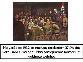 No verão de 1932, os nazistas receberam 37,4% dos
votos. não é maioria . Não conseguiram formar um
gabinete sozinhos
 