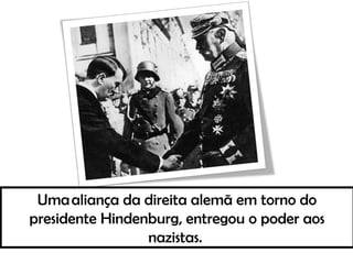 Uma aliança da direita alemã em torno do
presidente Hindenburg, entregou o poder aos
nazistas.
 