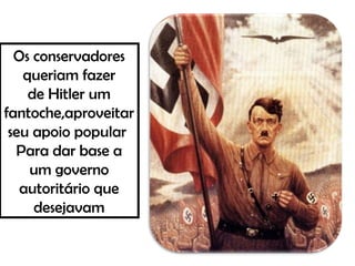 Os conservadores
queriam fazer
de Hitler um
fantoche,aproveitar
seu apoio popular
Para dar base a
um governo
autoritário que
desejavam
 