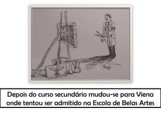 Depois do curso secundário mudou-se para Viena
onde tentou ser admitido na Escola de Belas Artes
 