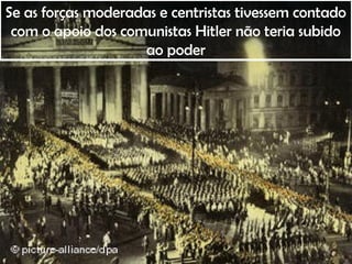 Se as forças moderadas e centristas tivessem contado
com o apoio dos comunistas Hitler não teria subido
ao poder
 