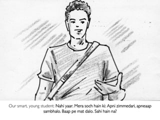 Our smart, young student: Nahi yaar. Mera soch hain ki: Apni zimmedari, apneaap
sambhalo. Baap pe mat dalo. Sahi hain na?
 