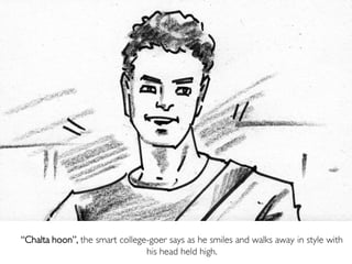 “Chalta hoon”, the smart college-goer says as he smiles and walks away in style with
his head held high.
 