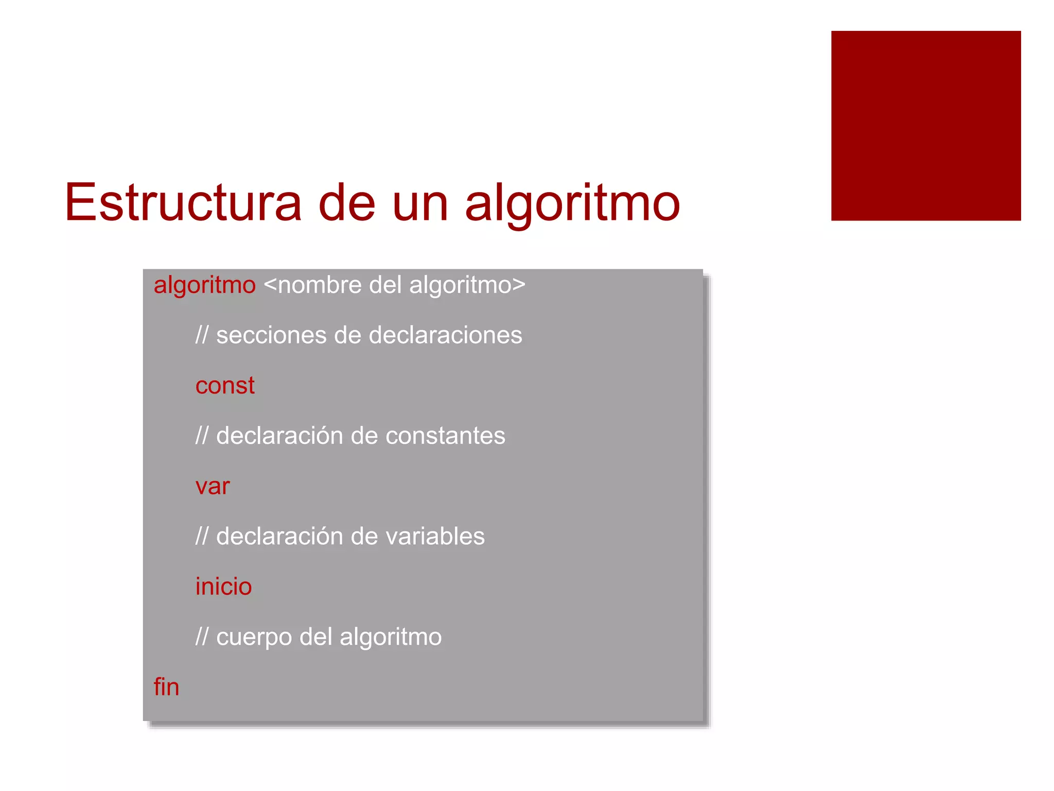 Estructura de un algoritmo
algoritmo <nombre del algoritmo>
// secciones de declaraciones
const
// declaración de constantes
var
// declaración de variables
inicio
// cuerpo del algoritmo
fin
 