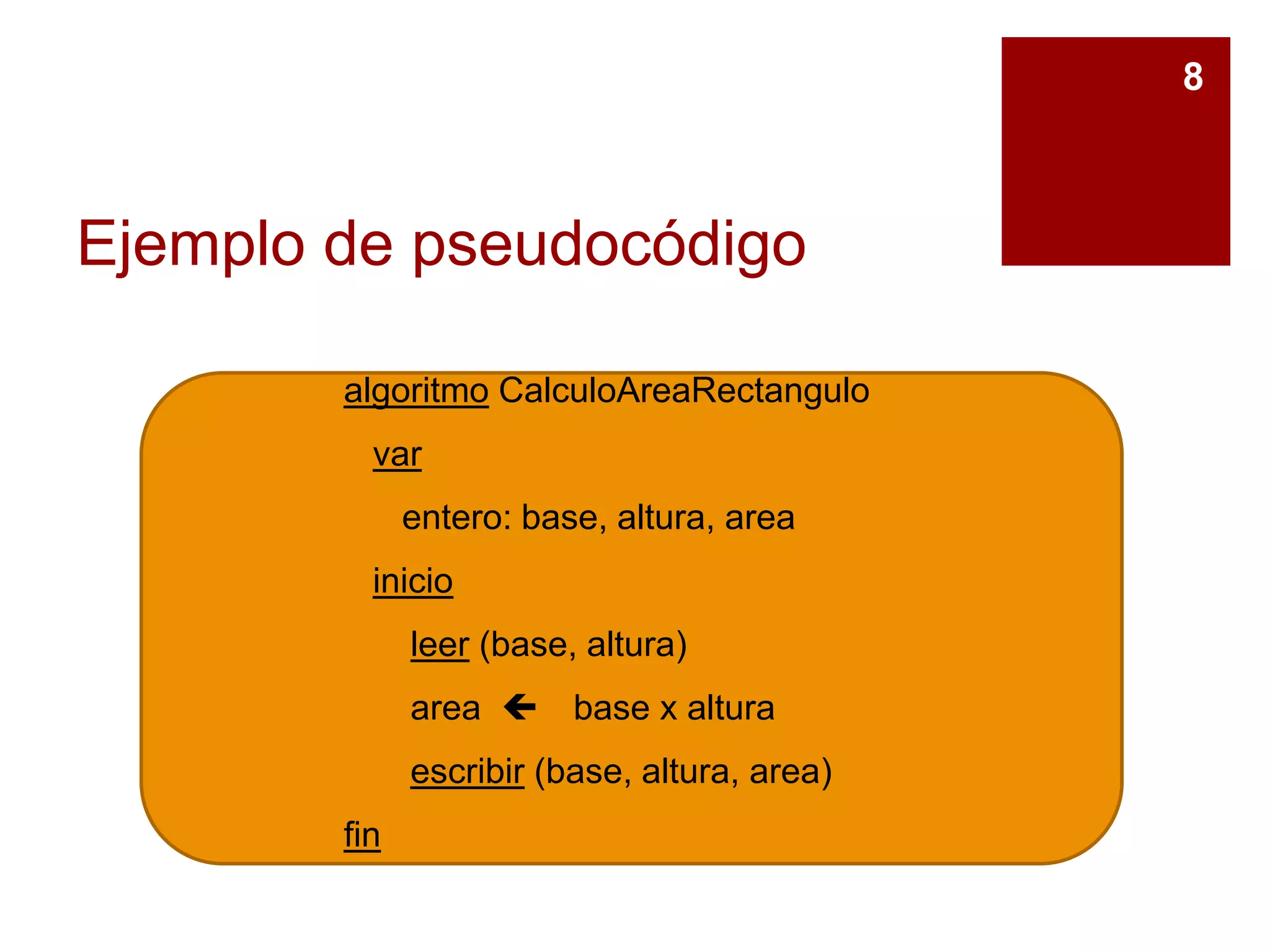 Ejemplo de pseudocódigo
8
algoritmo CalculoAreaRectangulo
var
entero: base, altura, area
inicio
leer (base, altura)
area  base x altura
escribir (base, altura, area)
fin
 