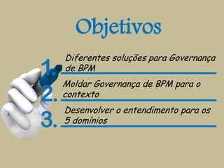 Diferentes soluções para Governança
de BPM
Moldar Governança de BPM para o
contexto
Desenvolver o entendimento para os
5 domínios
Objetivos
 