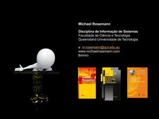 Michael Rosemann
Disciplina de Informação de Sistemas
Faculdade de Ciência e Tecnologia
Queensland Universidade de Tecnologia
e m.rosemann@qut.edu.au
www.michaelrosemann.com
tismiro
 