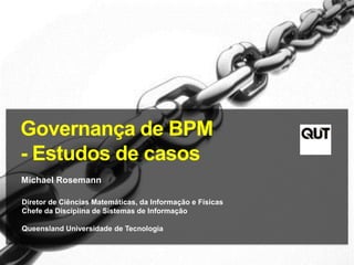 Governança de BPM
- Estudos de casos
Michael Rosemann
Diretor de Ciências Matemáticas, da Informação e Físicas
Chefe da Disciplina de Sistemas de Informação
Queensland Universidade de Tecnologia
 