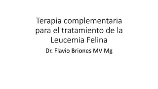 Terapia complementaria 
para el tratamiento de la 
Leucemia Felina 
Dr. Flavio Briones MV Mg 
 