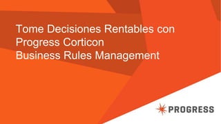 Tome Decisiones Rentables con 
Progress Corticon 
Business Rules Management 
 