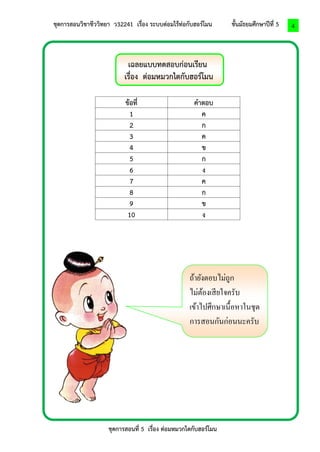 ชุดการสอนวิชาชีววิทยา ว32241 เรื่อง ระบบต่อมไร้ท่อกับฮอร์โมน ชั้นมัธยมศึกษาปีที่ 5 
ชุดการสอนที่ 5 เรื่อง ต่อมหมวกไตกับฮอร์โมน 
4 
เฉลยแบบทดสอบก่อนเรียน 
เรื่อง ต่อมหมวกไตกับฮอร์โมน 
ข้อที่ 
คาตอบ 
1 
ค 
2 
ก 
3 
ค 
4 
ข 
5 
ก 
6 
ง 
7 
ค 
8 
ก 
9 
ข 
10 
ง 
ถ้ายังตอบไม่ถูก 
ไม่ต้องเสียใจครับ 
เข้าไปศึกษาเนื้อหาในชุด การสอนกันก่อนนะครับ  