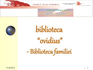 BIBLIOTECA 
“OVIDIUS” 
- BIBLIOTECA 
FAMILIEI 
31.08.2014 1 
” 
 