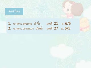 จัดทาโดย 
1. นางสาว อรวรรณ คาจิ่ง เลขที่ 21 ม. 6/5 
2. นางสาว วรางคณา เกิดฉ่า เลขที่ 27 ม. 6/5 
