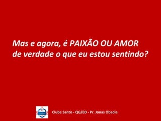 Mas e agora, é PAIXÃO OU AMOR 
de verdade o que eu estou sentindo? 
Clube Santo - QG/ED - Pr. Jonas Obadia 
 