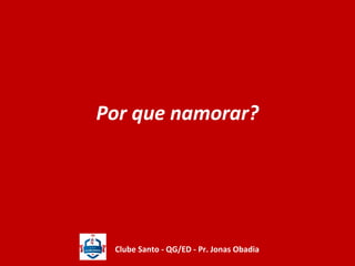 Por que namorar? 
Clube Santo - QG/ED - Pr. Jonas Obadia 
 