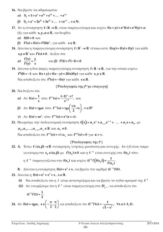  
 τότε 
( 1) ν! 
   . 
  
   
  
      
Επιμέλεια: Δούδης Δημήτρης 3ο Ενιαίο Λύκειο Αλεξανδρούπολης 2013-2014 
-99- 
16. Να βρείτε τα αθροίσματα: 
α) x 2x 3x νx 
S1  1  e  e  e   e 
β) x 2x 3x νx 
2 S  e  2e  3e   νe , νΝ. 
17. Αν η συνάρτηση f :  , είναι παραγωγίσιμη και ισχύει y x f(x  y)  e f(x) e f(y)α 
(1), για κάθε x,y, α  , να δειχθεί: 
α) f(0)  0 και 
β) x f(x)  f(x) f(0)e , για κάθε x . 
18. Δίνεται η παραγωγίσιμη συνάρτηση * f :  τέτοια ώστε f(xy)  f(x) f(y) για κάθε 
* x,yR και f(x)  0 . Δείξτε ότι: 
α) 
f (x) y 
 
f  
(y) x 
και β) f(1) f(1)  0 
19. Δίνεται η δυο φορές παραγωγίσιμη συνάρτηση f :  , για την οποία ισχύει: 
f(0)  1 και f(x  y) f(x  y)  2f(x)f(y) για κάθε x,y . 
Να αποδείξετε ότι: f(x)  f(x) για κάθε x . 
[Υπολογισμός της f(ν) με επαγωγή] 
20. Να δείξετε ότι: 
α) Αν 
1 
f(x) 
x 
ν 
( ν) 
ν 1 
f (x) 
x  
 
 
 
, και 
β) Αν f(x)  ημx τότε ( ν) νπ 
( ) ημ +x 
2 
f x 
  
  
  
 , ν   
γ) Αν x f(x)  xe , τότε (ν) x f (x)  e (x  ν) . 
21. Θεωρούμε την πολυωνυμική συνάρτηση   ν ν–1 
ν ν–1 1 0 f x  α x α x   α x α , με 
0 1 ν–1 ν α ,α ,,α ,α  και ν α  0 . 
Να αποδείξετε ότι (ν) 
ν f (x)  ν!α και (κ) f (x)  0 για κ  ν. 
[Υπολογισμός της f-1] 
22. Α. Έστω f : (α,β)R συνάρτηση, γνησίως μονότονη και συνεχής. Αν η f είναι παρα- 
γωγίσιμη στο 0 x (α,β) με 0 f(x )  0 και η 1 f  είναι συνεχής στο 0 f(x ) τότε: 
η f  1 παραγωγίζεται στο f(x ) και ισχύει 1 
  0 0 
0 
1 
(f ) f(x ) 
f (x ) 
   
 
. 
Β. Δίνεται η συνάρτηση x f(x)  e  x , να βρείτε τον αριθμό 1 (f ) (1)   . 
23. Δίνεται η x 3 f(x)  e  x  x , x . 
(i) Να αποδείξετε ότι η f είναι αντιστρέψιμη και να βρείτε το πεδίο ορισμού της f- 
1 (ii) Αν γνωρίζουμε ότι η f- 1 είναι παραγωγίσιμη στο D , να αποδείξετε ότι 
f 
- 1 1 1 
(f ) (1) 
2 
24. Aν f(x)  ημx , 
π π 
x , 
2 2 
να αποδείξετε ότι 1 
2 
1 
(f ) (x) , x ( 1,1) 
1  
x 
. 
 