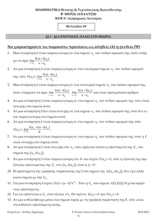ΜΑΘΗΜΑΤΙΚΑ Θετικής & Τεχνολογικής Κατεύθυνσης 
Β’ ΜΕΡΟΣ (ΑΝΑΛΥΣΗ) 
ΚΕΦ 2ο: Διαφορικός Λογισμός 
Φυλλάδι555 1ο 
§2.1 - §2.4 ΕΡΩΤΗΣΕΙΣ ΠΑΝΩ ΣΤΗ ΘΕΩΡΙΑ 
Να χαρακτηρίσετε τις παρακάτω προτάσεις ως αληθείς (Α) ή ψευδείς (Ψ) 
1. Μια συνάρτηση f είναι παραγωγίσιμη σε ένα σημείο 0 x του πεδίου ορισμού της, όταν υπάρ- 
f(x) f(x ) 
 
 
f(x)  
f(x ) 
f(x) f(x ) 
 
 
f(x) f(x ) 
 
 
  
  . 
Επιμέλεια: Δούδης Δημήτρης 3ο Ενιαίο Λύκειο Αλεξανδρούπολης 2012-2013 
-1- 
χει το όριο 
0 
0 
x x 
0 
lim 
 x x 
. 
2. Αν μια συνάρτηση f είναι παραγωγίσιμη σε ένα εσωτερικό σημείο 0 x του πεδίου ορισμού 
της, τότε 
0 
0 
0 x x 
0 
f (x ) lim 
 x x 
  
 
. 
3. Μια συνάρτηση f είναι παραγωγίσιμη σε ένα εσωτερικό σημείο 0 x του πεδίου ορισμού της, 
όταν υπάρχουν τα όρια 
0 
0 
x x 
0 
lim 
  x x 
, 
0 
0 
x x 
0 
lim 
  x x 
και είναι πραγματικοί αριθμοί. 
4. Αν μια συνάρτηση f είναι παραγωγίσιμη σε ένα σημείο 0 x του πεδίου ορισμού της, τότε είναι 
συνεχής στο σημείο αυτό. 
5. Αν μια συνάρτηση f δεν είναι συνεχής σε ένα σημείο 0 x του πεδίου ορισμού της, τότε δεν εί- 
ναι παραγωγίσιμη στο σημείο αυτό. 
6. Αν μια συνάρτηση f είναι παραγωγίσιμη σε ένα σημείο 0 x του πεδίου ορισμού της, τότε 
0 
0 0 
0 h x 
f(x h) f(x ) 
f (x ) lim 
 h 
7. Αν μια συνάρτηση f είναι παραγωγίσιμη σε ένα σημείο 0 x του πεδίου ορισμού της, τότε η f 
είναι συνεχής στο σημείο αυτό. 
8. Αν μια συνάρτηση f είναι συνεχής στο 0 x , τότε ορίζεται πάντα η εφαπτομένη της f C στο 
σημείο της   0 0 x ,f(x ) . 
9. Αν μια συνάρτηση f είναι παραγωγίσιμη στο  και ισχύει 0 f(x )  0 , τότε η εξίσωση της ορι- 
ζόντιας εφαπτομένης της f C στο   0 0 x ,f(x ) είναι η y  0 . 
10. H εφαπτομένη της γραφικής παράστασης της f στο σημείο της   0 0 A x ,f(x ) , δεν έχει άλλο 
κοινό σημείο με την f C . 
11. Για μια συνάρτηση f ισχύει f(x)  (x 1)3e2x . Τότε η f C στο σημείο A1,f(1) δέχεται οριζό- 
ντια εφαπτομένη. 
12. Για να εφάπτεται η f C στον άξονα xx , θα πρέπει: 0 f(x )  0 και 0 f(x )  0 . 
13. Αν μια ευθεία (ε) έχει μόνο ένα σημείο τομής με τη γραφική παράσταση της f , τότε είναι 
οπωσδήποτε εφαπτόμενη αυτής. 
Φυλλάδιο 19ο 
 